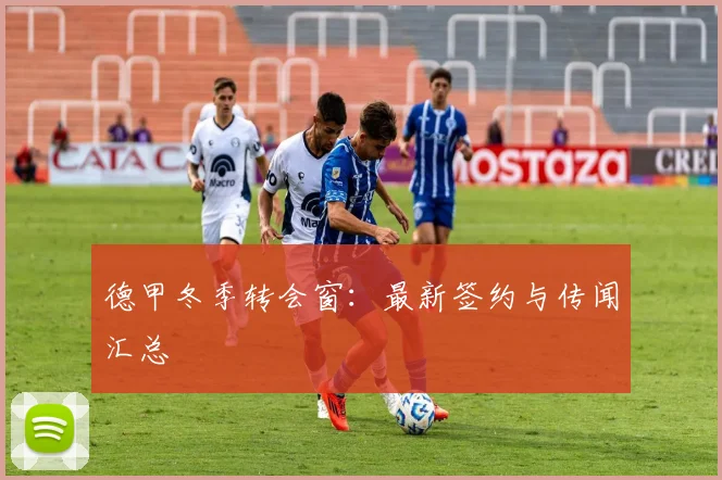 德甲冬季转会窗:最新签约与传闻汇总