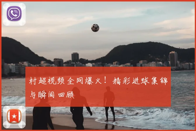 村超视频全网爆火!精彩进球集锦与瞬间回顾
