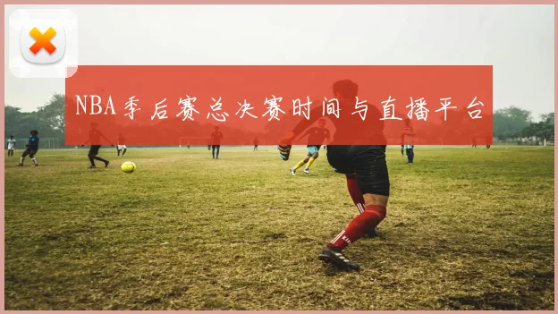 NBA季后赛总决赛时间与直播平台