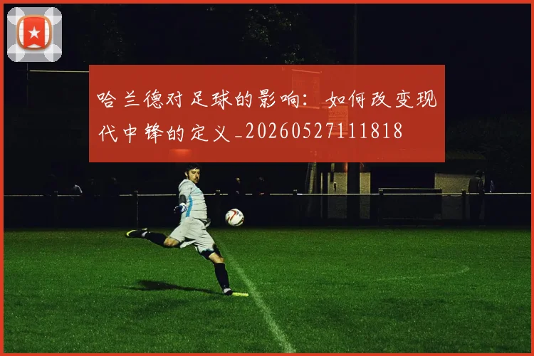 哈兰德对足球的影响:如何改变现代中锋的定义_20260527111818