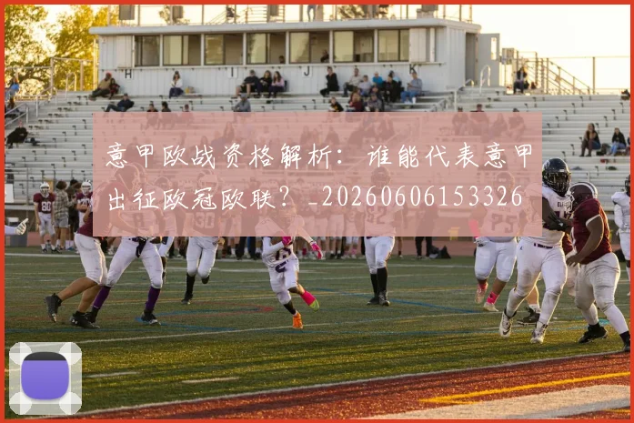 意甲欧战资格解析:谁能代表意甲出征欧冠欧联?_20260606153326