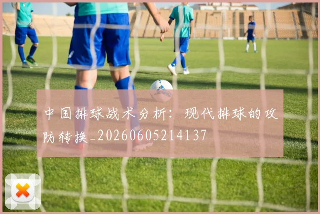 中国排球战术分析:现代排球的攻防转换_20260605214137