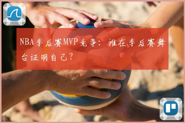 NBA季后赛MVP竞争:谁在季后赛舞台证明自己?