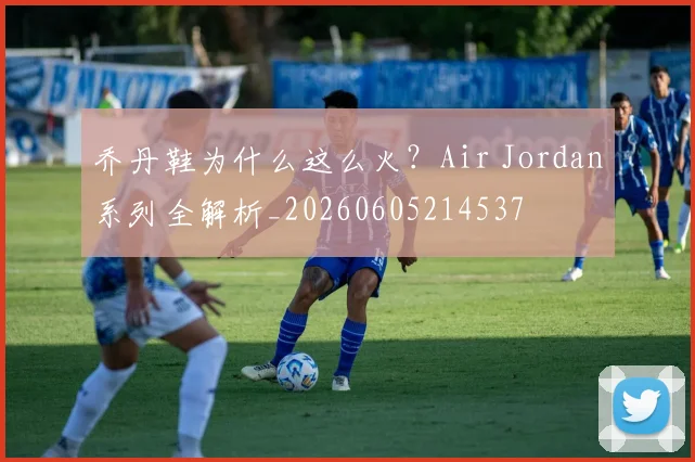 乔丹鞋为什么这么火?Air Jordan系列全解析_20260605214537
