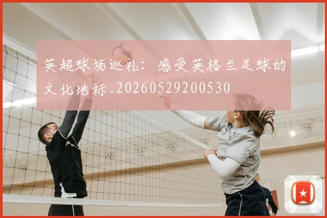 英超球场巡礼:感受英格兰足球的文化地标_20260529200530