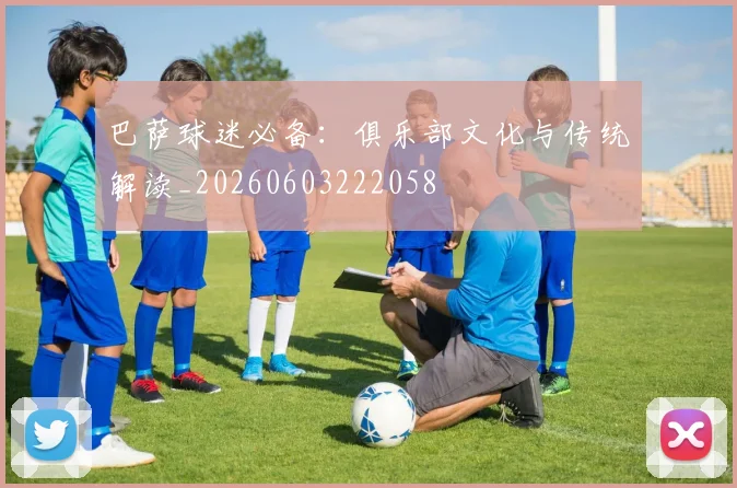 巴萨球迷必备:俱乐部文化与传统解读_20260603222058