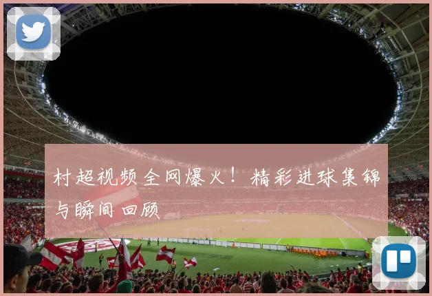村超视频全网爆火！精彩进球集锦与瞬间回顾