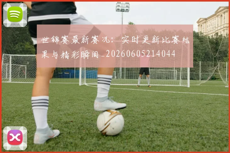 世锦赛最新赛况:实时更新比赛结果与精彩瞬间_20260605214044