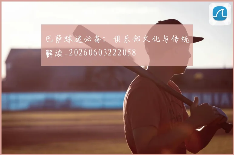 巴萨球迷必备：俱乐部文化与传统解读_20260603222058