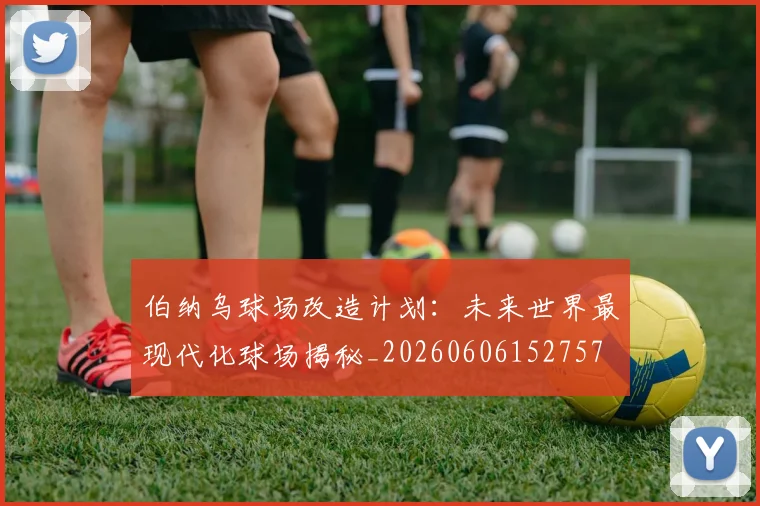 伯纳乌球场改造计划:未来世界最现代化球场揭秘_20260606152757