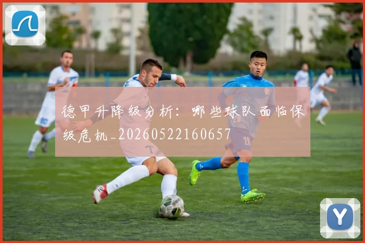 德甲升降级分析:哪些球队面临保级危机_20260522160657