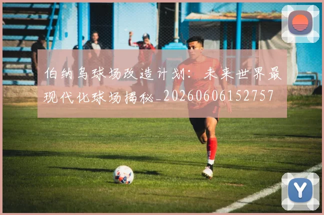 伯纳乌球场改造计划:未来世界最现代化球场揭秘_20260606152757