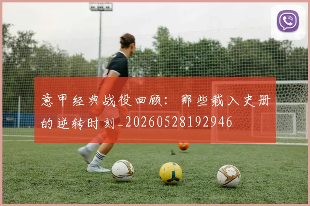 意甲经典战役回顾：那些载入史册的逆转时刻_20260528192946
