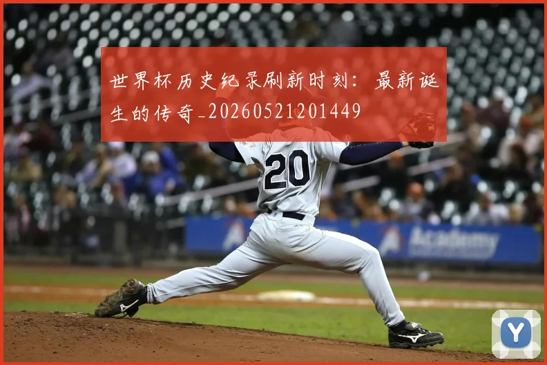 世界杯历史纪录刷新时刻：最新诞生的传奇_20260521201449