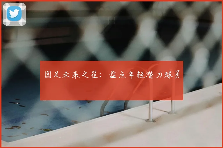 国足未来之星：盘点年轻潜力球员