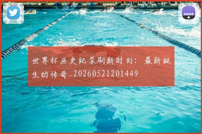 世界杯历史纪录刷新时刻:最新诞生的传奇_20260521201449