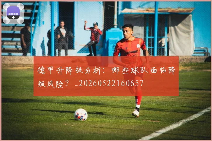 德甲升降级分析:哪些球队面临降级风险?_20260522160657