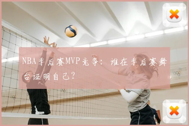 NBA季后赛MVP竞争：谁在季后赛舞台证明自己？
