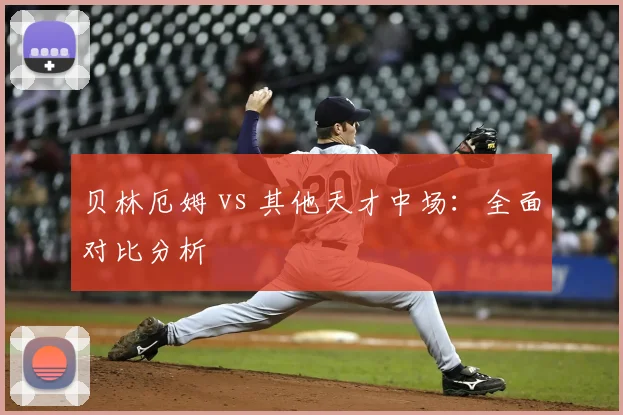 贝林厄姆 vs 其他天才中场:全面对比分析