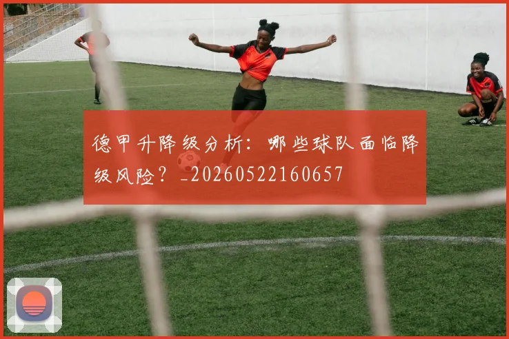 德甲升降级分析:哪些球队面临降级风险?_20260522160657