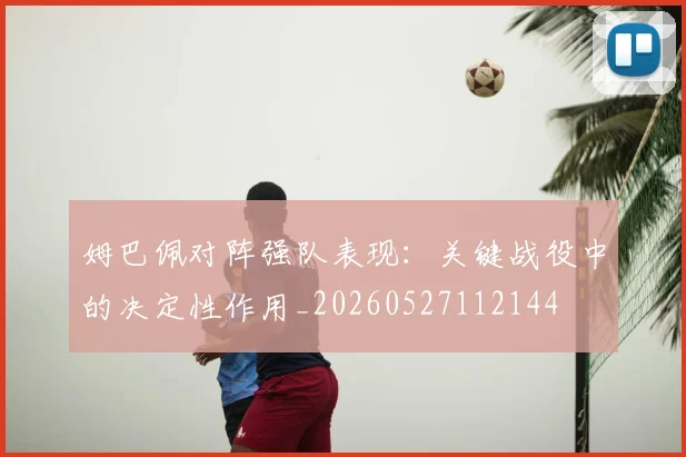 姆巴佩对阵强队表现:关键战役中的决定性作用_20260527112144