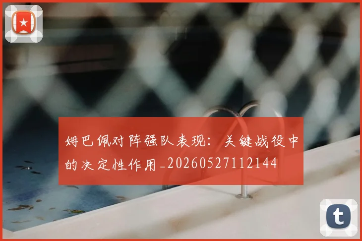 姆巴佩对阵强队表现:关键战役中的决定性作用_20260527112144